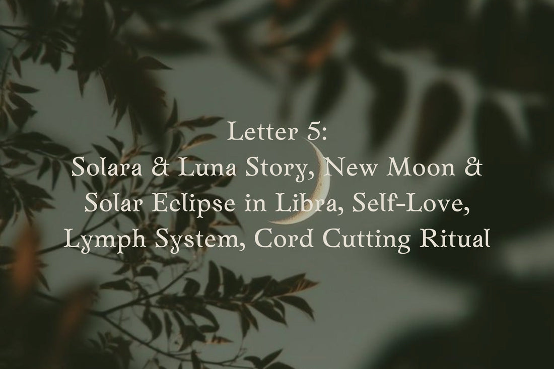 Letter 5: Solara & Luna Story,  New moon & Solar Eclipse in Libra, Self-Love, Lymph System and its Emotions, Cord Cutting Rituals